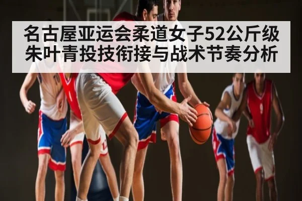 名古屋亚运会柔道女子52公斤级朱叶青投技衔接与战术节奏分析