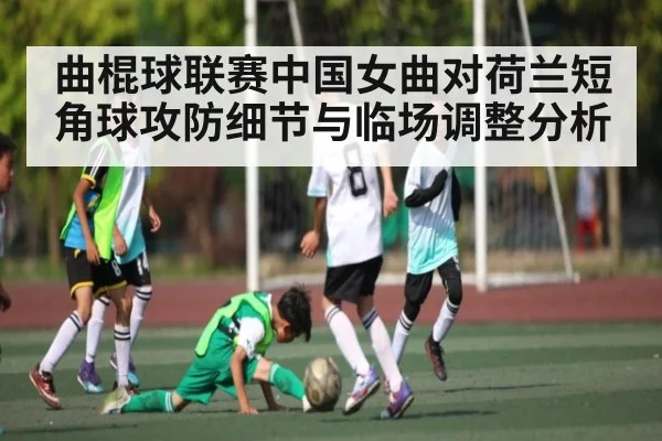 曲棍球联赛中国女曲对荷兰短角球攻防细节与临场调整分析