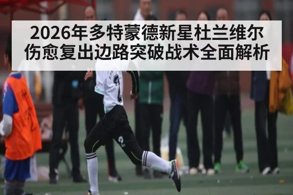 2026年多特蒙德新星杜兰维尔伤愈复出边路突破战术全面解析