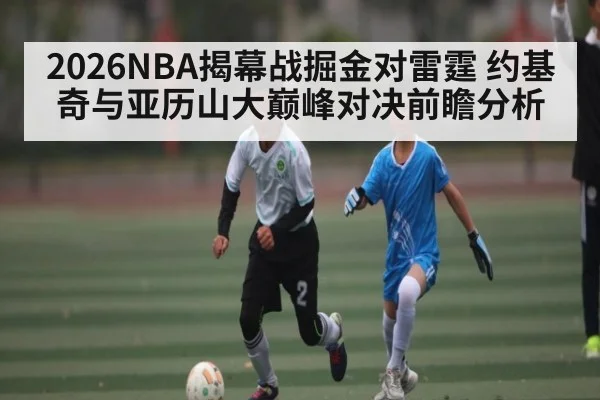 2026NBA揭幕战掘金对雷霆 约基奇与亚历山大巅峰对决前瞻分析