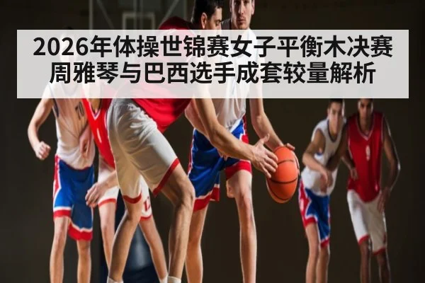 2026年体操世锦赛女子平衡木决赛周雅琴与巴西选手成套较量解析